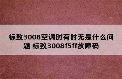 标致3008空调时有时无是什么问题 标致3008f5ff故障码